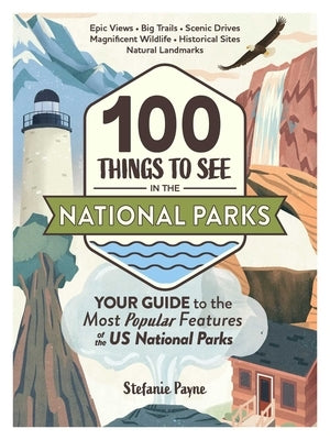 100 Things to See in the National Parks: Your Guide to the Most Popular Features of the Us National Parks by Payne, Stefanie