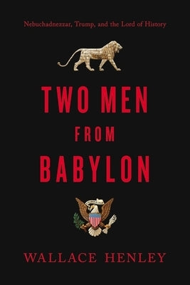 Two Men from Babylon: Nebuchadnezzar, Trump, and the Lord of History by Henley, Wallace