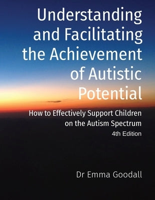 Understanding and Facilitating the Achievement of Autistic Potential by Goodall, Emma