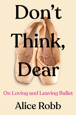 Don't Think, Dear: On Loving and Leaving Ballet by Robb, Alice