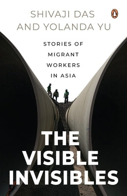 The Visible Invisibles: Stories of Migrant Workers in Asia by Das, Shivaji