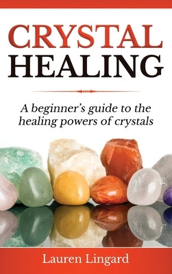 Crystal Healing: A Beginner's Guide to the Healing Powers of Crystals by Lingard, Lauren