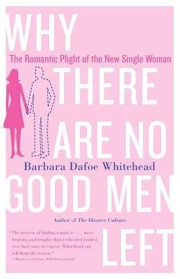 Why There Are No Good Men Left: The Romantic Plight of the New Single Woman by Whitehead, Barbara Dafoe