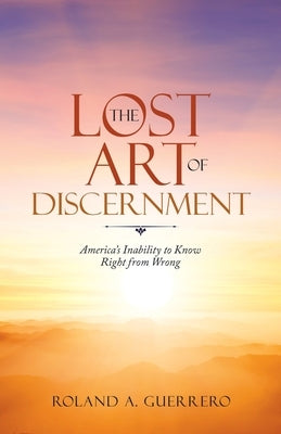 The Lost Art of Discernment: America's Inability to Know Right from Wrong by Guerrero, Roland A.