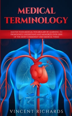 Medical Terminology: Master Your Medical Vocabulary by Learning to Pronounce, Understand and Memorize over 2000 of the Most Commonly Used M by Richards, Vincent