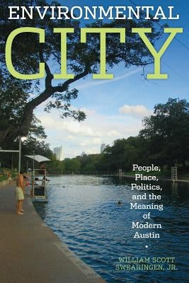Environmental City: People, Place, Politics, and the Meaning of Modern Austin by Swearingen, William Scott