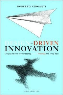 Design Driven Innovation: Changing the Rules of Competition by Radically Innovating What Things Mean by Verganti, Roberto