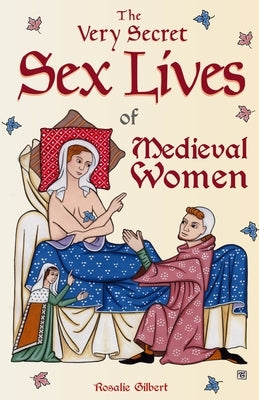 The Very Secret Sex Lives of Medieval Women: An Inside Look at Women & Sex in Medieval Times by Gilbert, Rosalie