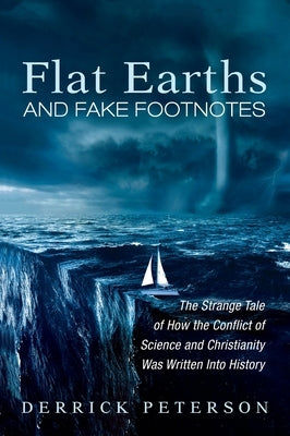 Flat Earths and Fake Footnotes: The Strange Tale of How the Conflict of Science and Christianity Was Written Into History by Peterson, Derrick
