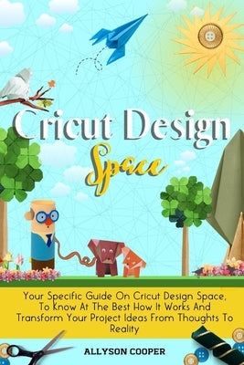 Cricut Design Space: Your Specific Guide On Cricut Design Space, To Know At The Best How It Works And Transform Your Project Ideas From Tho by Cooper, Allyson