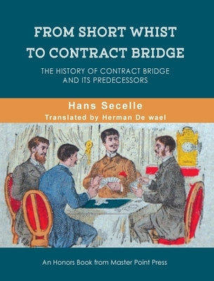 From Short Whist to Contract Bridge: The history of contract bridge and its predecessors by Secelle, Hans