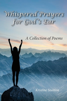 Whispered Prayers for God's Ear: A Collection of Poems by Stanton, Kristine