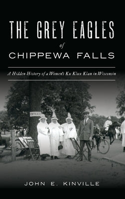 Grey Eagles of Chippewa Falls: A Hidden History of a Women's Ku Klux Klan in Wisconsin by Kinville, John E.