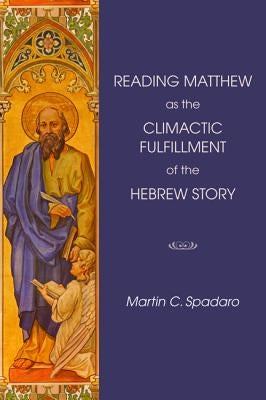 Reading Matthew as the Climactic Fulfillment of the Hebrew Story by Spadaro, Martin C.