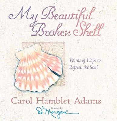 My Beautiful Broken Shell: Words of Hope to Refresh the Soul by Adams, Carol Hamblet