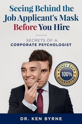 Seeing Behind the Job Applicant's Mask Before You Hire: Secrets of a Corporate Psychologist by Byrne, Ken