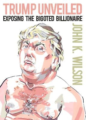 Trump Unveiled: Exposing the Bigoted Billionaire by Wilson, John K.