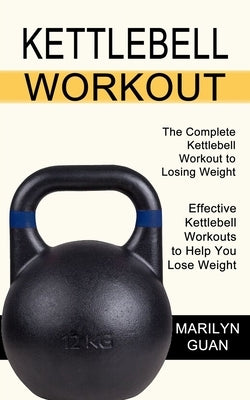 Kettlebell Workout: Effective Kettlebell Workouts to Help You Lose Weight (The Complete Kettlebell Workout to Losing Weight) by Guan, Marilyn