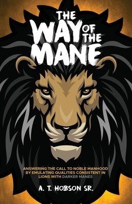 The Way of The Mane: Answering The Call To Noble Manhood By Emulating Qualities Consistent In Lions With Darker Manes by Hobson, Andre T.