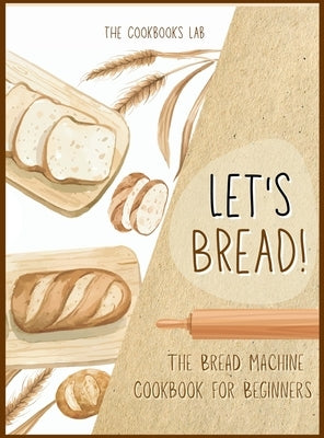 Let's Bread!-The Bread Machine Cookbook for Beginners: The Ultimate 100 + 1 No-Fuss and Easy to Follow Bread Machine Recipes Guide for Your Tasty Home by Lab, The Cookbook's
