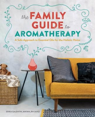 The Family Guide to Aromatherapy: A Safe Approach to Essential Oils for a Holistic Home by Galentin, Erika, Mnimh Rh (Ahg)