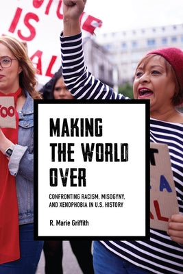 Making the World Over: Confronting Racism, Misogyny, and Xenophobia in U.S. History by Griffith, R. Marie