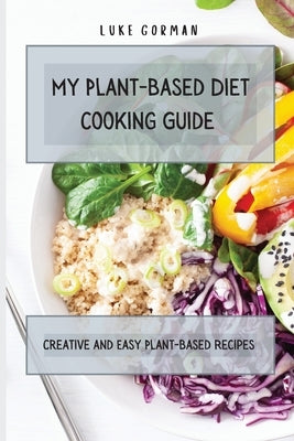 My Plant-Based Diet Cooking Guide: A Vegetarian Approach to a Healthy Life Enhancing your Metabolism by Gorman, Luke