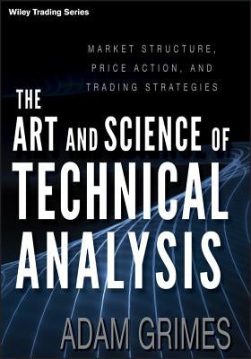 The Art and Science of Technical Analysis: Market Structure, Price Action, and Trading Strategies by Grimes, Adam