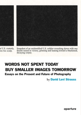 David Levi Strauss: Words Not Spent Today Buy Smaller Images Tomorrow: Essays on the Present and Future of Photography by Strauss, David Levi