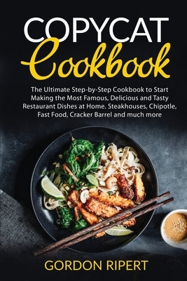 Copycat Cookbook: The Ultimate Step-by-Step Cookbook to Start Making the Most Famous, Delicious and Tasty Restaurant Dishes at Home. Ste by Ripert, Gordon