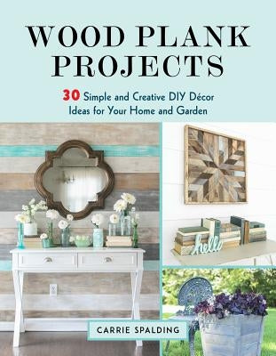 Wood Plank Projects: 30 Simple and Creative DIY Décor Ideas for Your Home and Garden by Spalding, Carrie