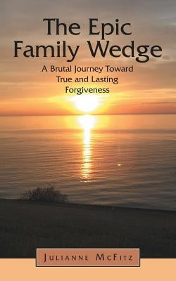 The Epic Family Wedge: A Brutal Journey Toward True and Lasting Forgiveness by McFitz, Julianne