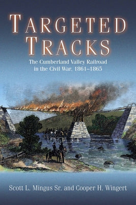 Targeted Tracks: The Cumberland Valley Railroad in the Civil War, 1861-1865 by Mingus, Scott L.