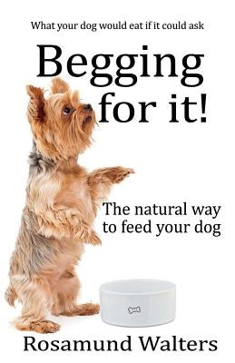 Begging for it!: The natural way to feed your dog by Walters, Rosamund