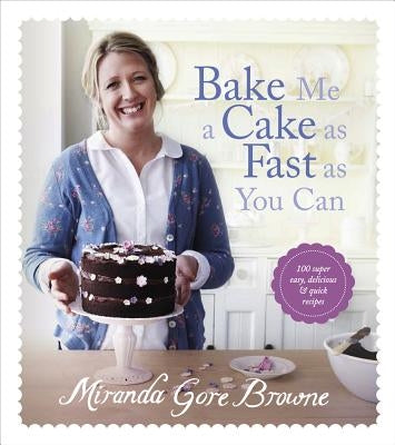 Bake Me a Cake as Fast as You Can: Over 100 Super Easy, Fast and Delicious Recipes by Browne, Miranda Gore