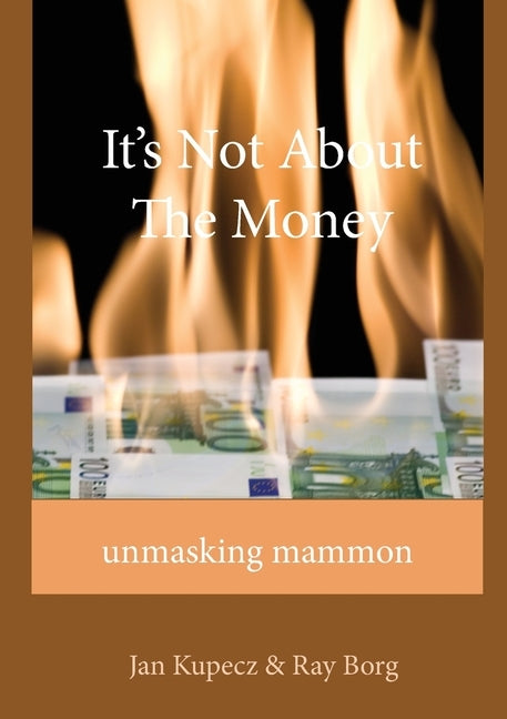 It's Not About The Money: Unmasking mammon by Kupecz, Jan