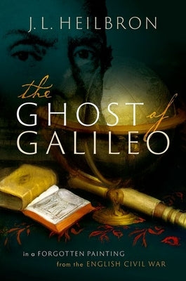 The Ghost of Galileo: In a Forgotten Painting from the English Civil War by Heilbron, J. L.