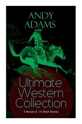 ANDY ADAMS Ultimate Western Collection - 5 Novels & 14 Short Stories: The Story of a Poker Steer, The Log of a Cowboy, A College Vagabond, The Outlet, by Adams, Andy