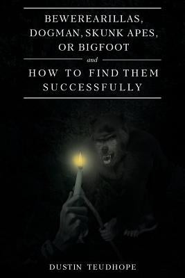 Bewerearillas, Dogman, Skunk Apes, or Bigfoot and How to Find Them Successfully by Teudhope, Dustin