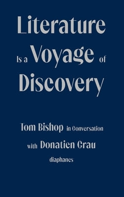 Literature Is a Voyage of Discovery: Tom Bishop in Conversation with Donatien Grau by Bishop, Tom