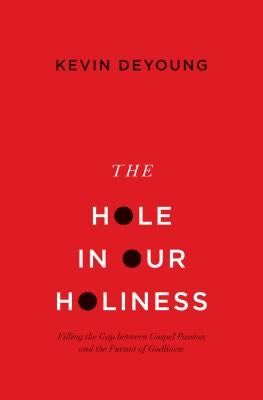 The Hole in Our Holiness: Filling the Gap Between Gospel Passion and the Pursuit of Godliness by DeYoung, Kevin