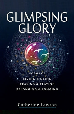 Glimpsing Glory: Poems of Living & Dying, Praying & Playing, Belonging & Longing by Lawton, Catherine
