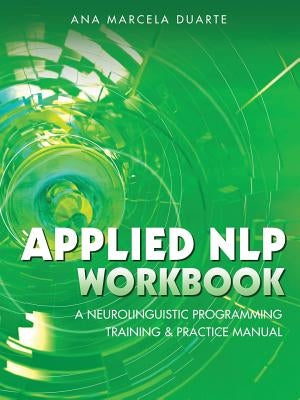Applied NLP Workbook: A Neurolinguistic Programming Training & Practice Manual by Duarte, Ana Marcela