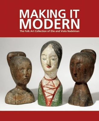 Making It Modern: The Folk Art Collection of Elie and Viola Nadelman by Hofer, Margaret K.