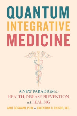 Quantum Integrative Medicine: A New Paradigm for Health, Disease Prevention, and Healing by Goswami, Amit