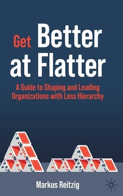 Get Better at Flatter: A Guide to Shaping and Leading Organizations with Less Hierarchy by Reitzig, Markus
