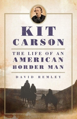 Kit Carson: The Life of an American Border Man by Remley, David