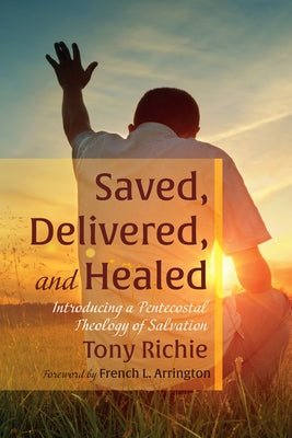 Saved, Delivered, and Healed: Introducing a Pentecostal Theology of Salvation by Richie, Tony