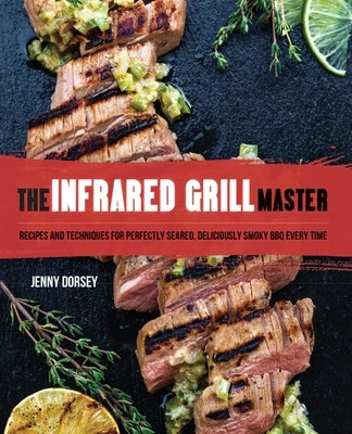 The Infrared Grill Master: Recipes and Techniques for Perfectly Seared, Deliciously Smokey BBQ Every Time by Dorsey, Jenny