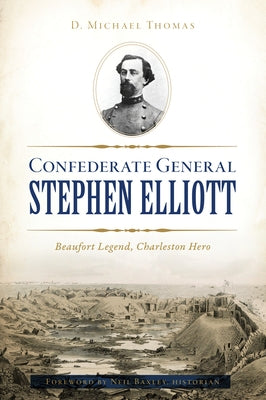 Confederate General Stephen Elliott: Beaufort Legend, Charleston Hero by Thomas, D. Michael